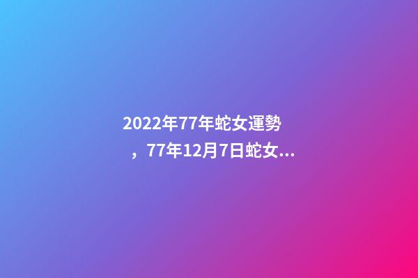 2022年77年蛇女運勢，77年12月7日蛇女2022年運勢？ 77年女蛇2022年運勢如何，1977年屬蛇女2022年運勢-第1張-觀點-玄機派